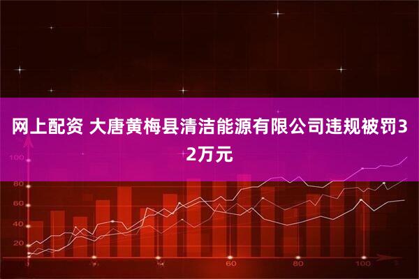 网上配资 大唐黄梅县清洁能源有限公司违规被罚32万元