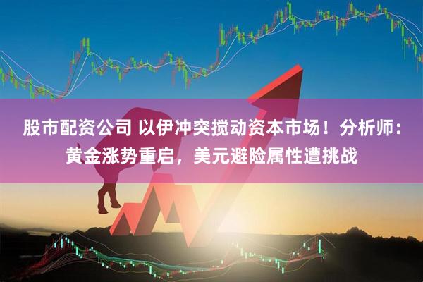 股市配资公司 以伊冲突搅动资本市场！分析师：黄金涨势重启，美元避险属性遭挑战