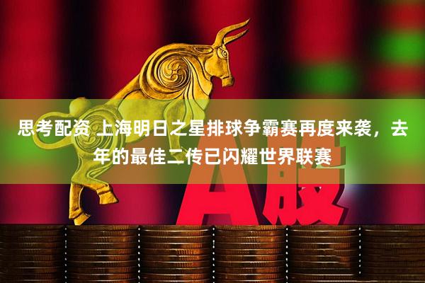 思考配资 上海明日之星排球争霸赛再度来袭，去年的最佳二传已闪耀世界联赛