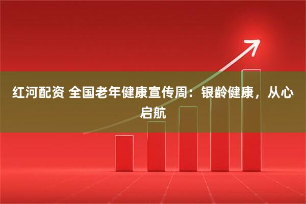 红河配资 全国老年健康宣传周：银龄健康，从心启航