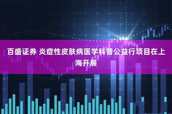 百盛证券 炎症性皮肤病医学科普公益行项目在上海开展