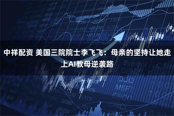 中祥配资 美国三院院士李飞飞：母亲的坚持让她走上AI教母逆袭路