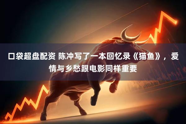 口袋超盘配资 陈冲写了一本回忆录《猫鱼》，爱情与乡愁跟电影同样重要