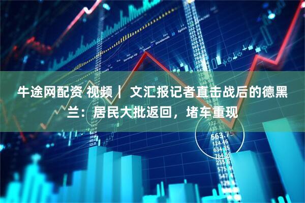 牛途网配资 视频｜ 文汇报记者直击战后的德黑兰：居民大批返回，堵车重现