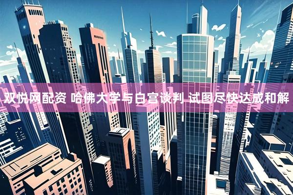 双悦网配资 哈佛大学与白宫谈判 试图尽快达成和解