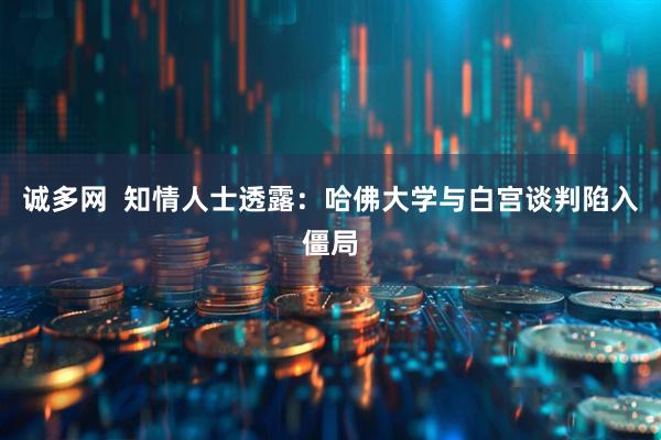 诚多网  知情人士透露：哈佛大学与白宫谈判陷入僵局