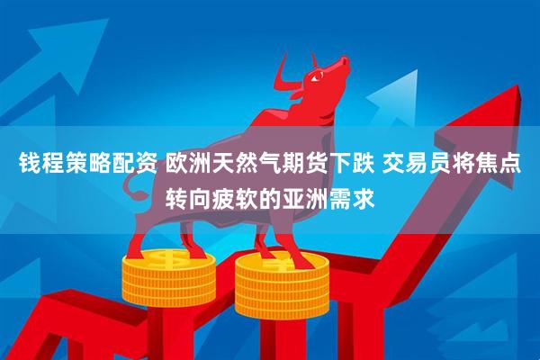 钱程策略配资 欧洲天然气期货下跌 交易员将焦点转向疲软的亚洲需求