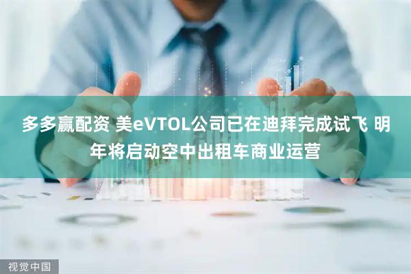 多多赢配资 美eVTOL公司已在迪拜完成试飞 明年将启动空中出租车商业运营