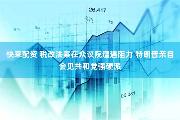 快来配资 税改法案在众议院遭遇阻力 特朗普亲自会见共和党强硬派