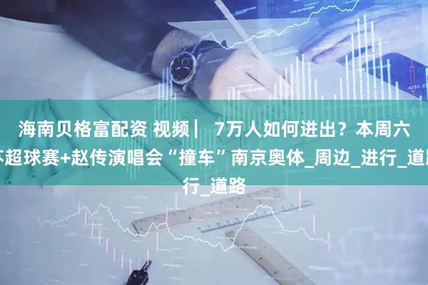 海南贝格富配资 视频 ▏7万人如何进出？本周六苏超球赛+赵传演唱会“撞车”南京奥体_周边_进行_道路