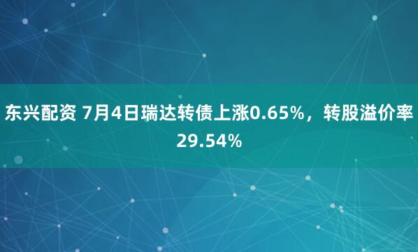东兴配资 7月4日瑞达转债上涨0.65%，转股溢价率29.54%