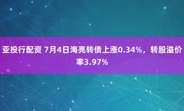 亚投行配资 7月4日海亮转债上涨0.34%，转股溢价率3.97%