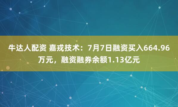 牛达人配资 嘉戎技术：7月7日融资买入664.96万元，融资融券余额1.13亿元
