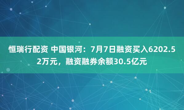 恒瑞行配资 中国银河：7月7日融资买入6202.52万元，融资融券余额30.5亿元