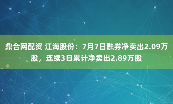 鼎合网配资 江海股份：7月7日融券净卖出2.09万股，连续3日累计净卖出2.89万股