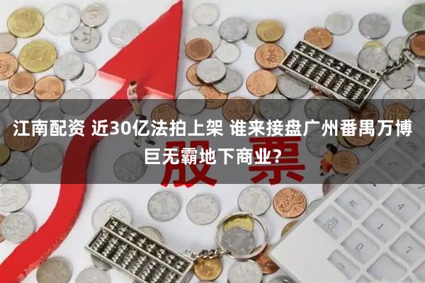 江南配资 近30亿法拍上架 谁来接盘广州番禺万博巨无霸地下商业？