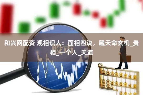 和兴网配资 观相识人：面相四诀，藏天命玄机_贵相_一个人_天道