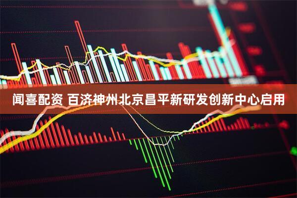 闻喜配资 百济神州北京昌平新研发创新中心启用