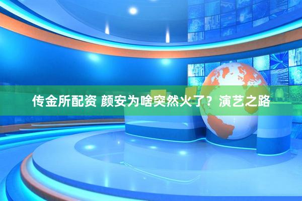 传金所配资 颜安为啥突然火了？演艺之路