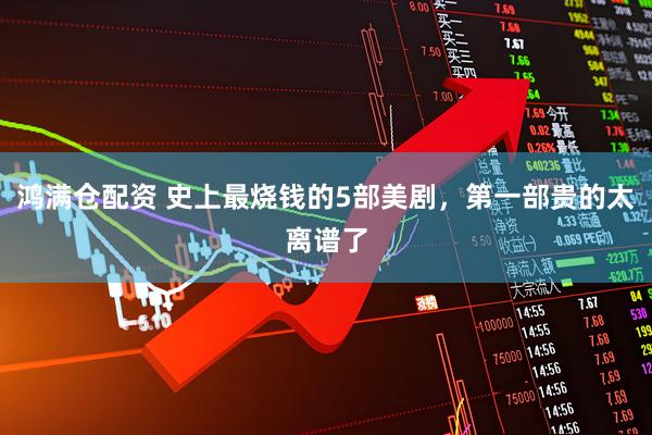 鸿满仓配资 史上最烧钱的5部美剧，第一部贵的太离谱了