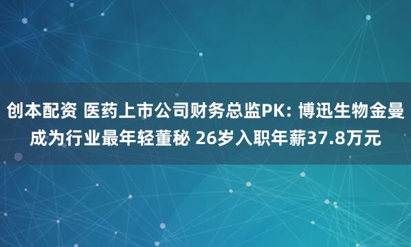 创本配资 医药上市公司财务总监PK: 博迅生物金曼成为行业最年轻董秘 26岁入职年薪37.8万元