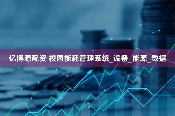 亿博源配资 校园能耗管理系统_设备_能源_数据