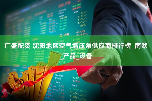 广盛配资 沈阳地区空气增压泵供应商排行榜_南欧_产品_设备