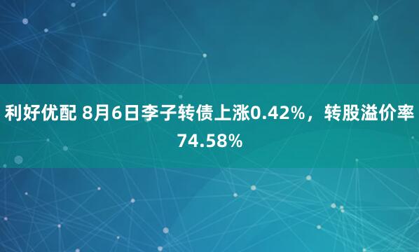利好优配 8月6日李子转债上涨0.42%，转股溢价率74.58%