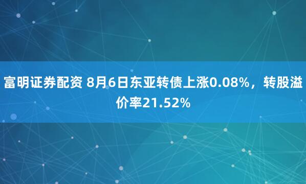 富明证券配资 8月6日东亚转债上涨0.08%，转股溢价率21.52%