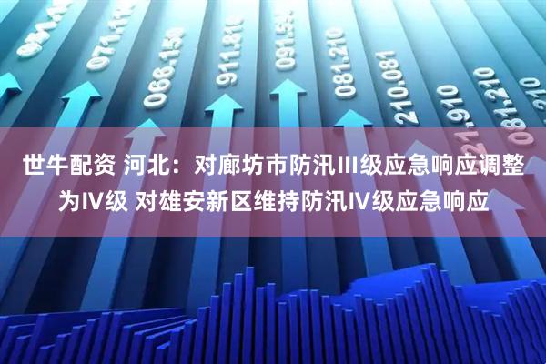 世牛配资 河北：对廊坊市防汛Ⅲ级应急响应调整为Ⅳ级 对雄安新区维持防汛Ⅳ级应急响应