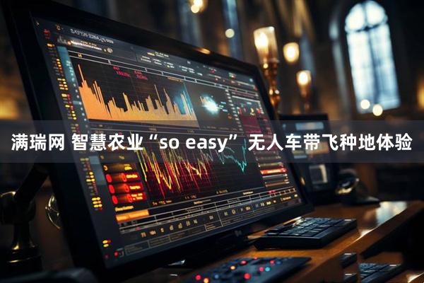 满瑞网 智慧农业“so easy” 无人车带飞种地体验