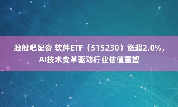 股般吧配资 软件ETF（515230）涨超2.0%，AI技术变革驱动行业估值重塑