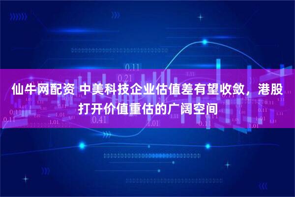 仙牛网配资 中美科技企业估值差有望收敛，港股打开价值重估的广阔空间